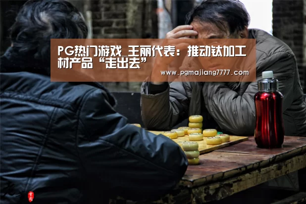 PG热门游戏_王丽代表:推动钛加工材产品“走出去”(图1) PG麻将在线玩
